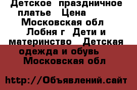 Детское, праздничное платье › Цена ­ 500 - Московская обл., Лобня г. Дети и материнство » Детская одежда и обувь   . Московская обл.